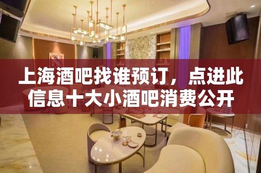 上海酒吧找谁预订，点进此信息十大小酒吧消费公开