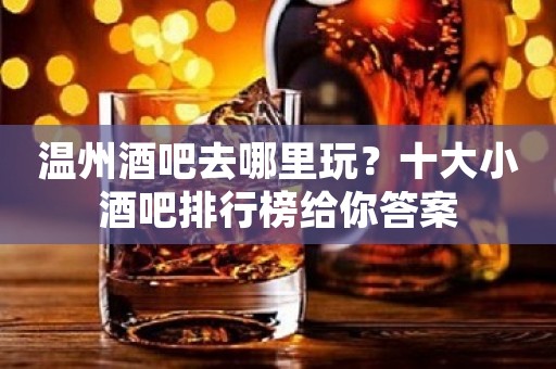 温州酒吧去哪里玩？十大小酒吧排行榜给你答案