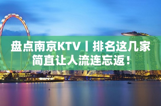 盘点﻿南京KTV丨排名这几家简直让人流连忘返！