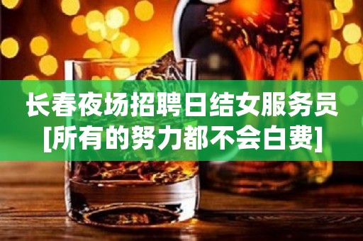 长春夜场招聘日结女服务员[所有的努力都不会白费]