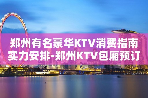 郑州有名豪华KTV消费指南实力安排-郑州KTV包厢预订