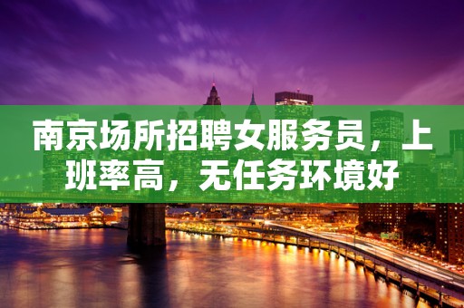 南京场所招聘女服务员，上班率高，无任务环境好