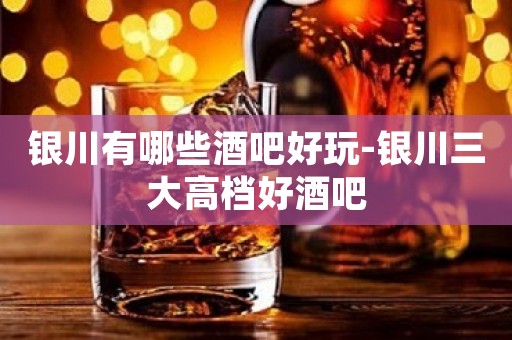 银川有哪些酒吧好玩-银川三大高档好酒吧