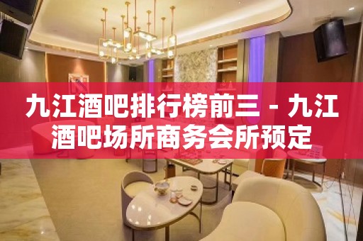 九江酒吧排行榜前三－九江酒吧场所商务会所预定