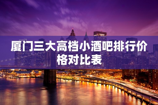厦门三大高档小酒吧排行价格对比表