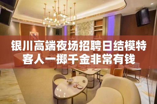 银川高端夜场招聘日结模特客人一掷千金非常有钱