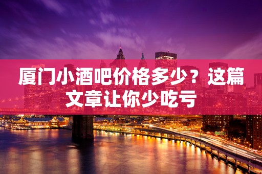 厦门小酒吧价格多少？这篇文章让你少吃亏
