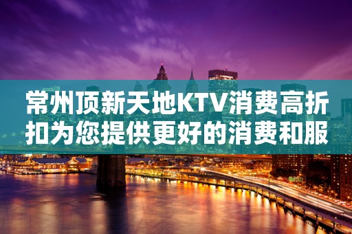 常州顶新天地KTV消费高折扣为您提供更好的消费和服务