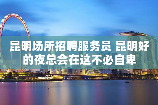 昆明场所招聘服务员 昆明好的夜总会在这不必自卑