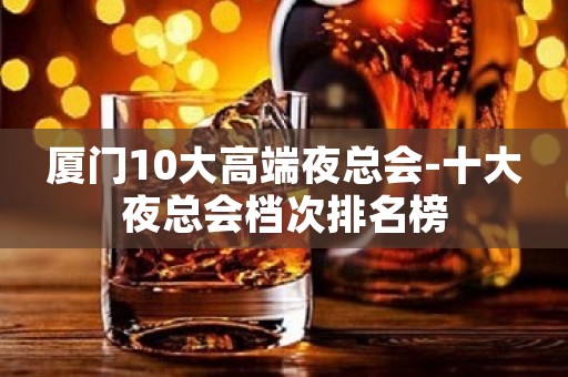厦门10大高端夜总会-十大夜总会档次排名榜