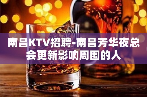 南昌﻿KTV招聘-南昌﻿芳华夜总会更新影响周围的人