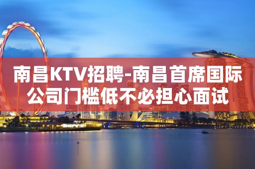 南昌﻿KTV招聘-南昌﻿首席国际公司门槛低不必担心面试