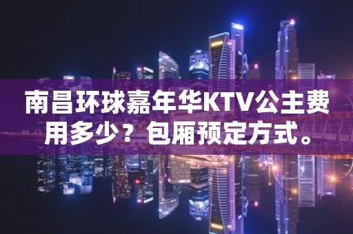 南昌环球嘉年华KTV公主费用多少？包厢预定方式。