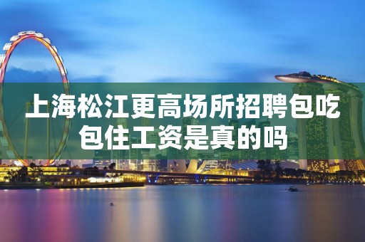 上海松江更高场所招聘包吃包住工资是真的吗