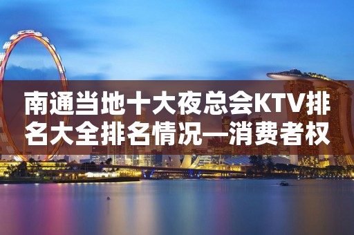 南通当地十大夜总会KTV排名大全排名情况—消费者权益保护