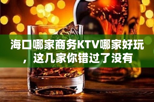 海口哪家商务KTV哪家好玩，这几家你错过了没有
