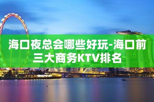 海口夜总会哪些好玩-海口前三大商务KTV排名