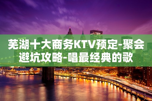 芜湖十大商务KTV预定-聚会避坑攻略-唱最经典的歌