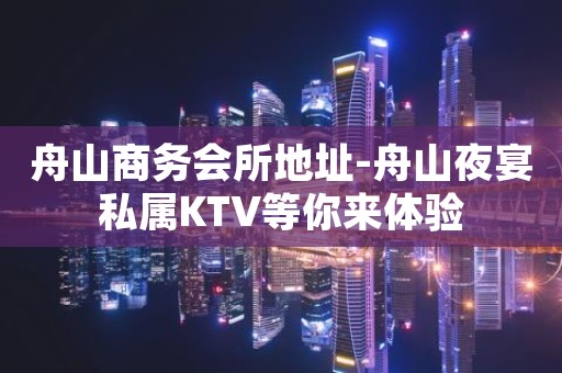 舟山商务会所地址-舟山夜宴私属KTV等你来体验