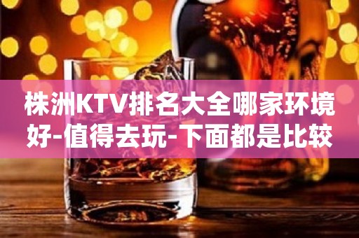 株洲KTV排名大全哪家环境好-值得去玩-下面都是比较亲名的KTV排名大全