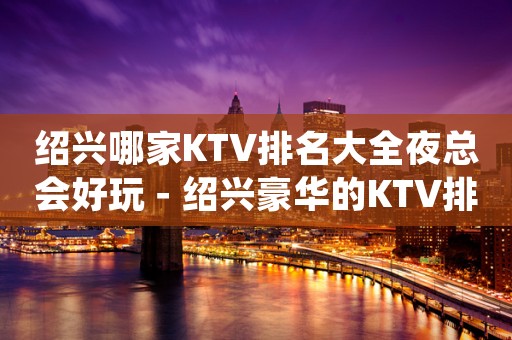 绍兴哪家KTV排名大全夜总会好玩－绍兴豪华的KTV排名大全排名榜
