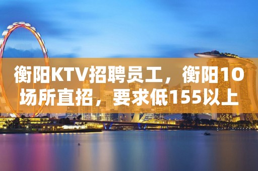 衡阳KTV招聘员工，衡阳1O场所直招，要求低155以上
