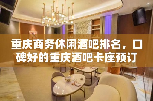 重庆商务休闲酒吧排名，口碑好的重庆酒吧卡座预订
