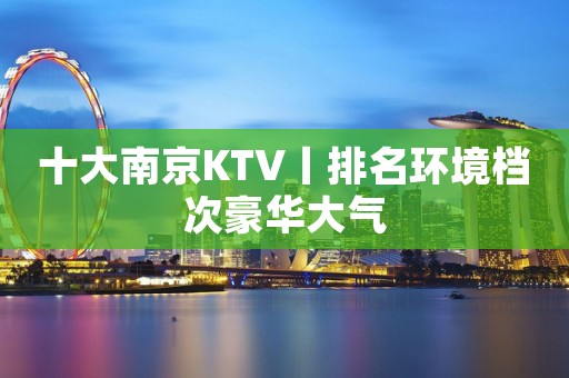 十大﻿南京KTV丨排名环境档次豪华大气