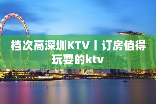 档次高深圳KTV丨订房值得玩耍的ktv