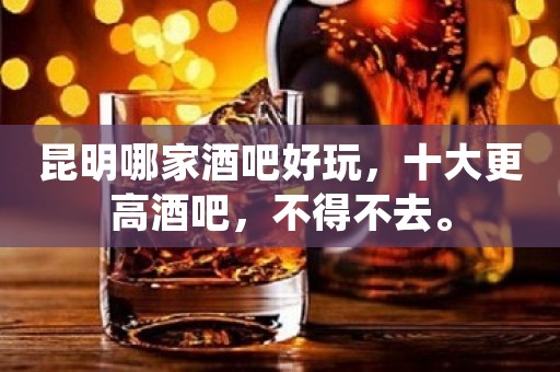 昆明哪家酒吧好玩，十大更高酒吧，不得不去。