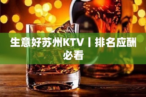 生意好苏州KTV丨排名应酬必看