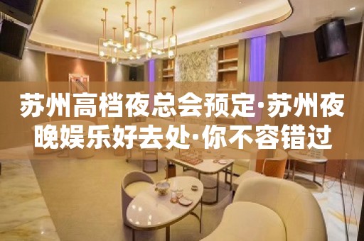 苏州高档夜总会预定·苏州夜晚娱乐好去处·你不容错过