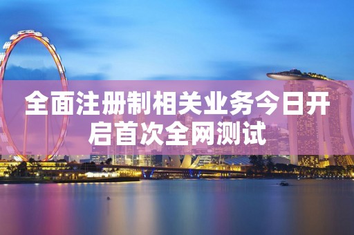 全面注册制相关业务今日开启首次全网测试