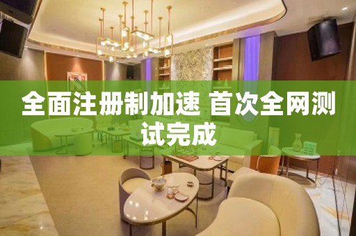 全面注册制加速 首次全网测试完成