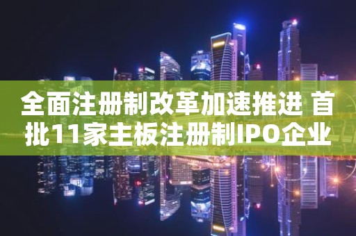 全面注册制改革加速推进 首批11家主板注册制IPO企业全部过会