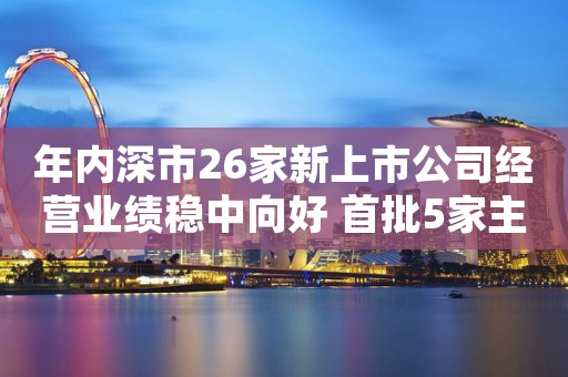 年内深市26家新上市公司经营业绩稳中向好 首批5家主板注册制企业增势强劲