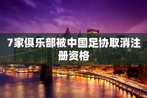 7家俱乐部被中国足协取消注册资格