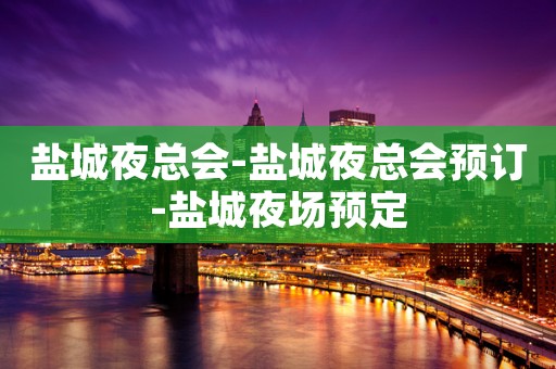 盐城夜总会-盐城夜总会预订-盐城夜场预定