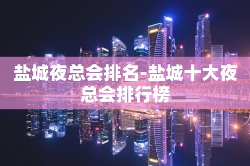 盐城夜总会排名-盐城十大夜总会排行榜