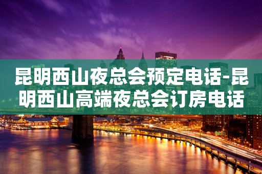 昆明西山夜总会预定电话-昆明西山高端夜总会订房电话