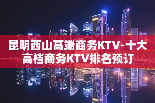 昆明西山高端商务KTV-十大高档商务KTV排名预订