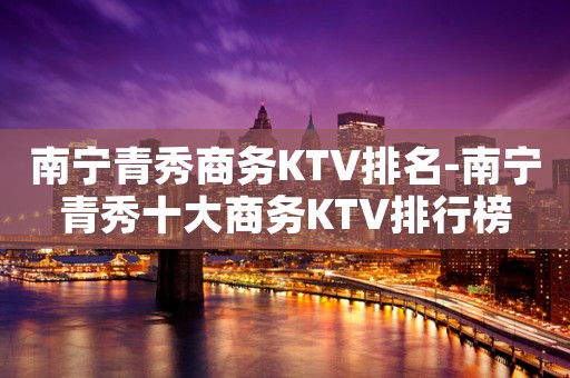 南宁青秀商务KTV排名-南宁青秀十大商务KTV排行榜
