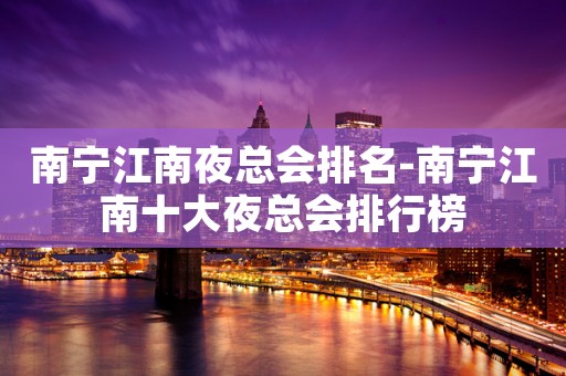 南宁江南夜总会排名-南宁江南十大夜总会排行榜