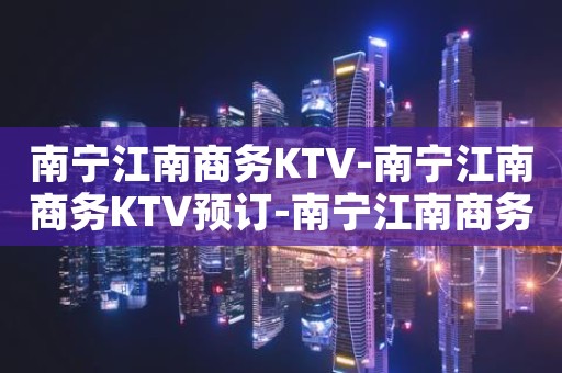 南宁江南商务KTV-南宁江南商务KTV预订-南宁江南商务KTV订房