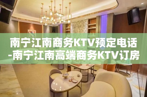 南宁江南商务KTV预定电话-南宁江南高端商务KTV订房电话