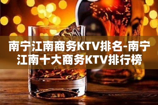 南宁江南商务KTV排名-南宁江南十大商务KTV排行榜