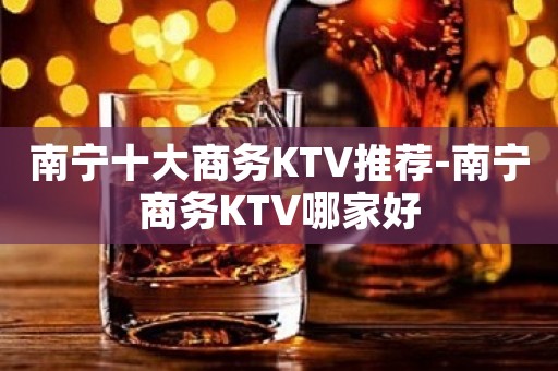 南宁十大商务KTV推荐-南宁商务KTV哪家好