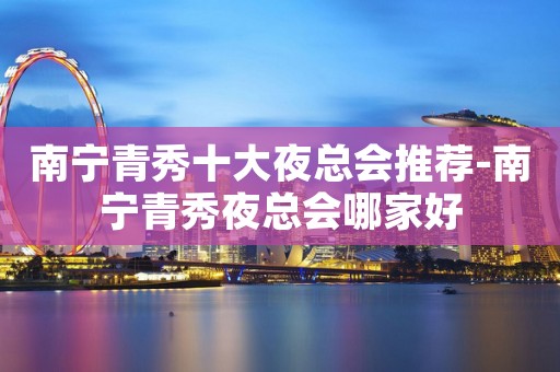 南宁青秀十大夜总会推荐-南宁青秀夜总会哪家好