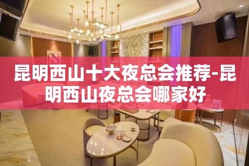 昆明西山十大夜总会推荐-昆明西山夜总会哪家好
