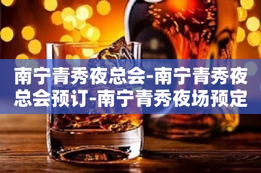 南宁青秀夜总会-南宁青秀夜总会预订-南宁青秀夜场预定